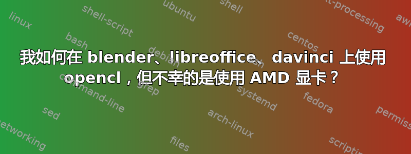 我如何在 blender、libreoffice、davinci 上使用 opencl，但不幸的是使用 AMD 显卡？