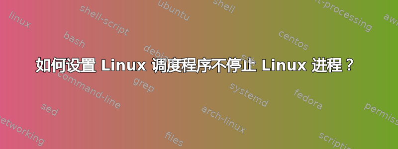 如何设置 Linux 调度程序不停止 Linux 进程？