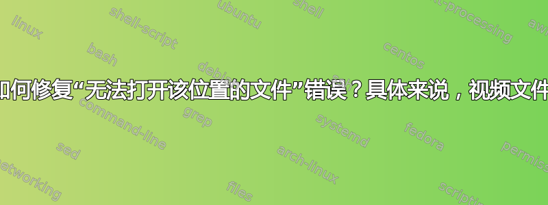 如何修复“无法打开该位置的文件”错误？具体来说，视频文件