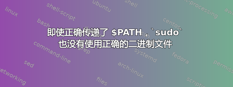 即使正确传递了 $PATH，`sudo` 也没有使用正确的二进制文件