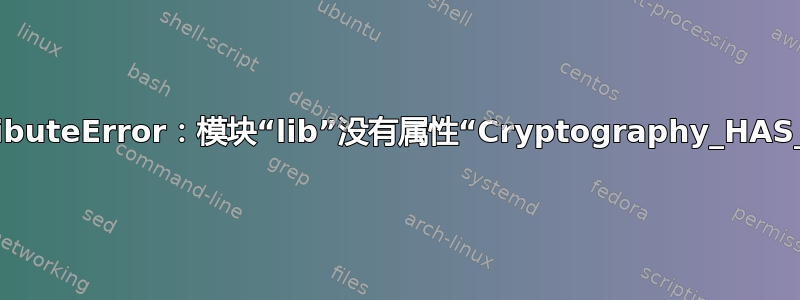 pip：AttributeError：模块“lib”没有属性“Cryptography_HAS_SSL_ST”