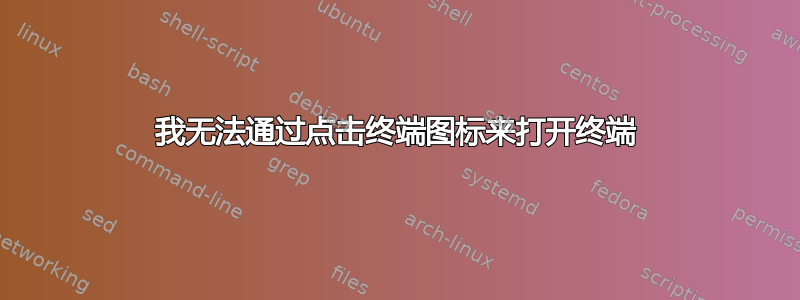 我无法通过点击终端图标来打开终端