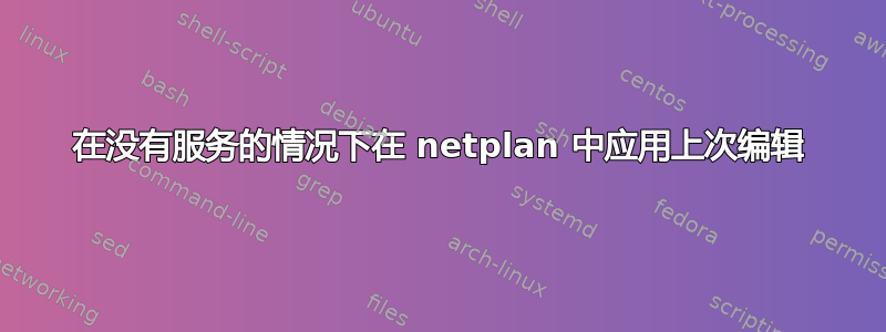 在没有服务的情况下在 netplan 中应用上次编辑