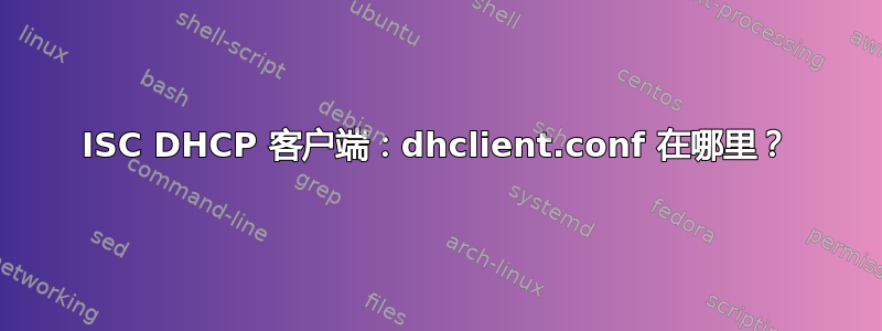 ISC DHCP 客户端：dhclient.conf 在哪里？