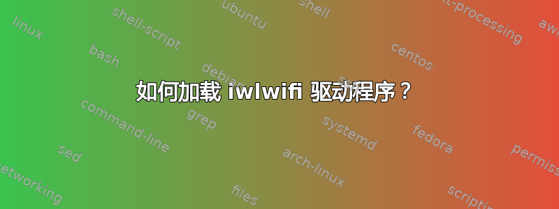 如何加载 iwlwifi 驱动程序？