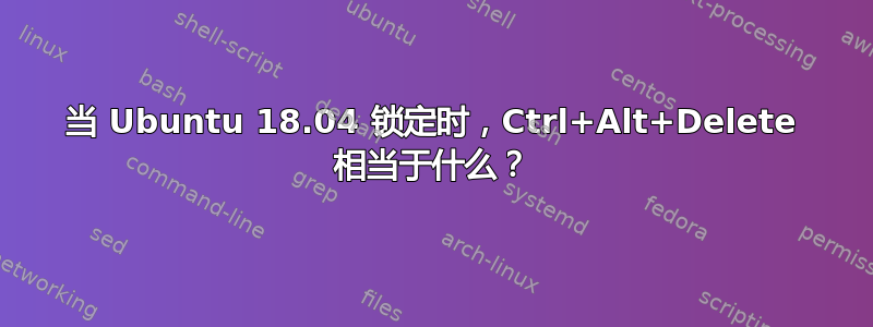 当 Ubuntu 18.04 锁定时，Ctrl+Alt+Delete 相当于什么？