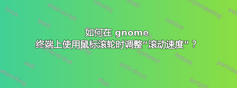 如何在 gnome 终端上使用鼠标滚轮时调整“滚动速度”？