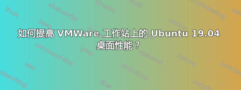 如何提高 VMWare 工作站上的 Ubuntu 19.04 桌面性能？