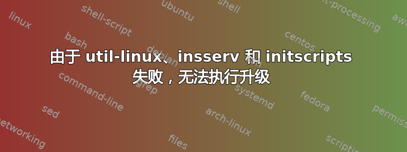 由于 util-linux、insserv 和 initscripts 失败，无法执行升级