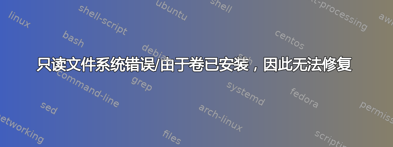 只读文件系统错误/由于卷已安装，因此无法修复