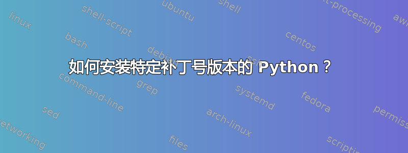 如何安装特定补丁号版本的 Python？