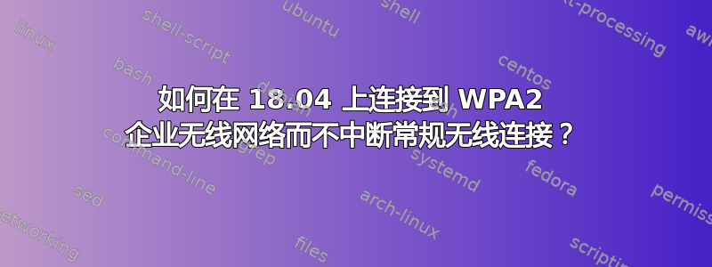 如何在 18.04 上连接到 WPA2 企业无线网络而不中断常规无线连接？