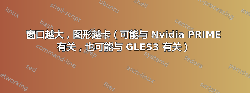 窗口越大，图形越卡（可能与 Nvidia PRIME 有关，也可能与 GLES3 有关）