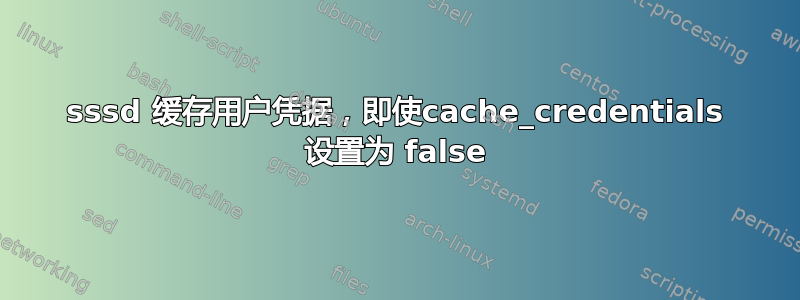 sssd 缓存用户凭据，即使cache_credentials 设置为 false