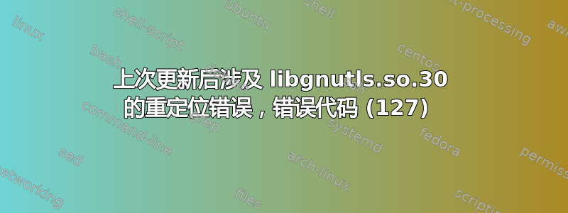 上次更新后涉及 libgnutls.so.30 的重定位错误，错误代码 (127) 