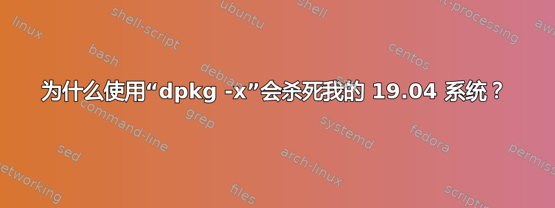 为什么使用“dpkg -x”会杀死我的 19.04 系统？