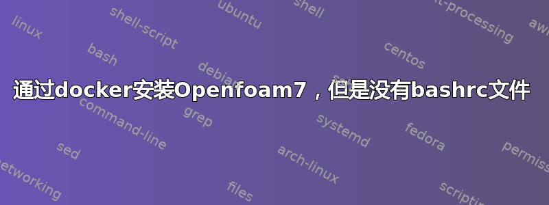 通过docker安装Openfoam7，但是没有bashrc文件