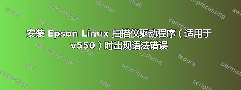 安装 Epson Linux 扫描仪驱动程序（适用于 v550）时出现语法错误