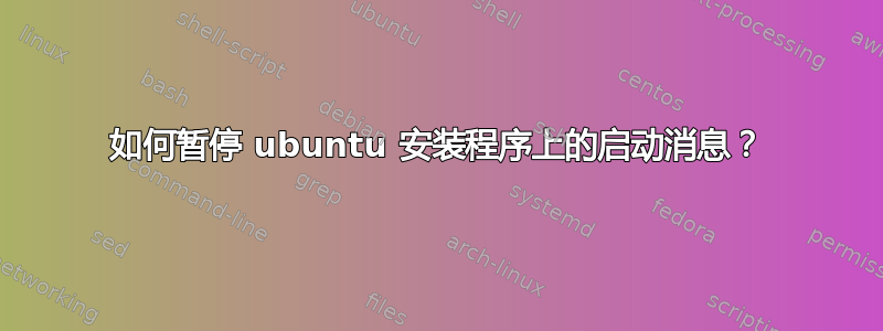 如何暂停 ubuntu 安装程序上的启动消息？