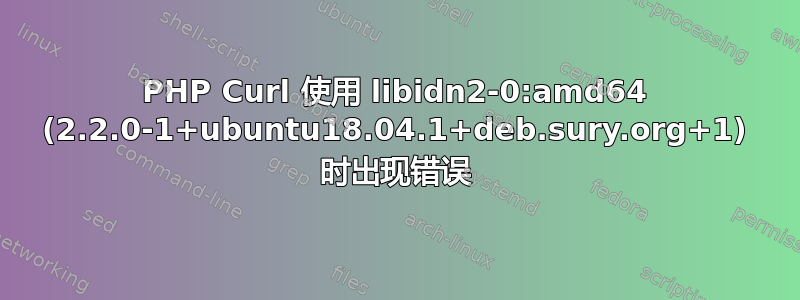 PHP Curl 使用 libidn2-0:am​​d64 (2.2.0-1+ubuntu18.04.1+deb.sury.org+1) 时出现错误