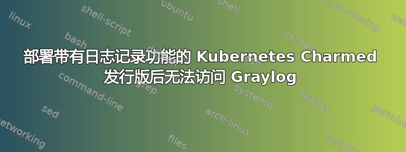 部署带有日志记录功能的 Kubernetes Charmed 发行版后无法访问 Graylog