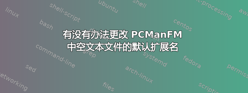 有没有办法更改 PCManFM 中空文本文件的默认扩展名