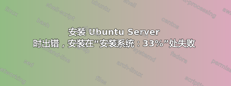 安装 Ubuntu Server 时出错，安装在“安装系统：33%”处失败