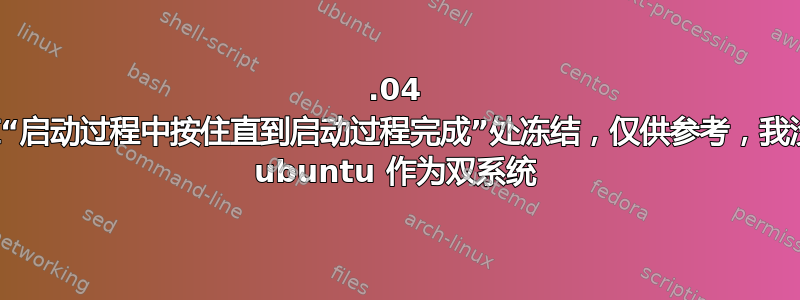 18.04 启动时在“启动过程中按住直到启动过程完成”处冻结，仅供参考，我没有使用 ubuntu 作为双系统