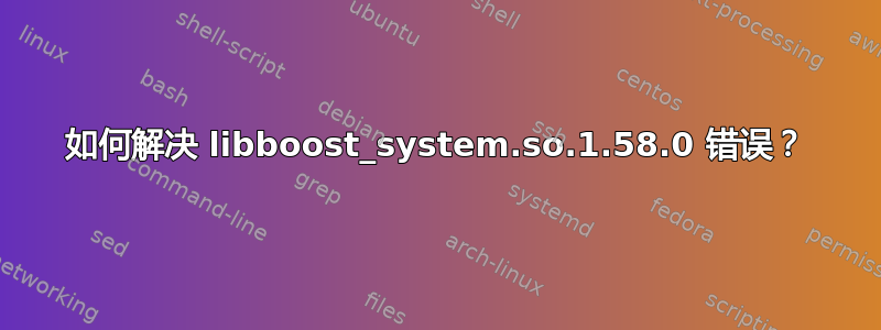 如何解决 libboost_system.so.1.58.0 错误？