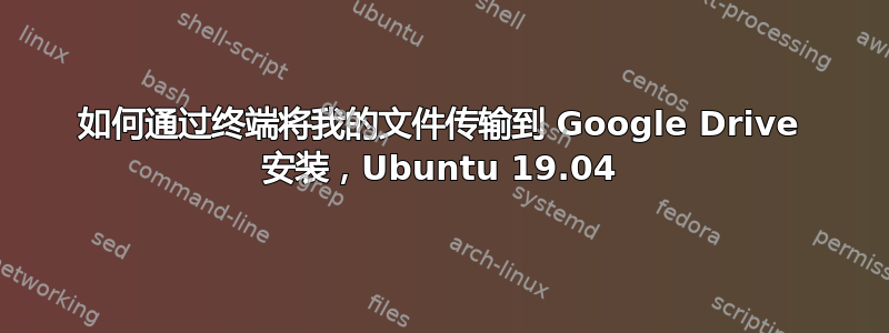 如何通过终端将我的文件传输到 Google Drive 安装，Ubuntu 19.04