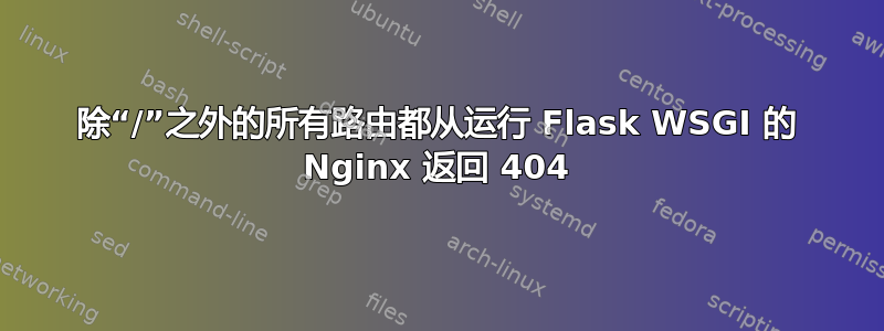 除“/”之外的所有路由都从运行 Flask WSGI 的 Nginx 返回 404