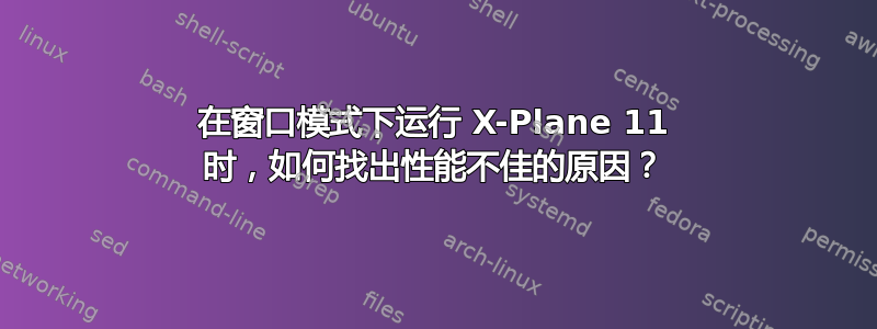 在窗口模式下运行 X-Plane 11 时，如何找出性能不佳的原因？