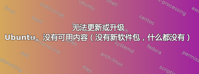 无法更新或升级 Ubuntu。没有可用内容（没有新软件包，什么都没有）