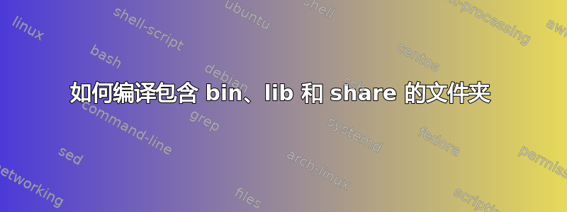 如何编译包含 bin、lib 和 share 的文件夹