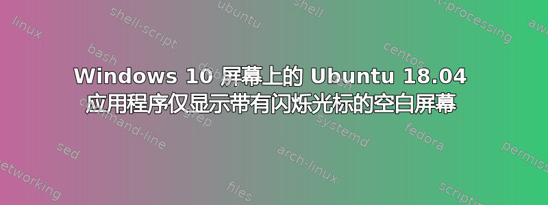 Windows 10 屏幕上的 Ubuntu 18.04 应用程序仅显示带有闪烁光标的空白屏幕