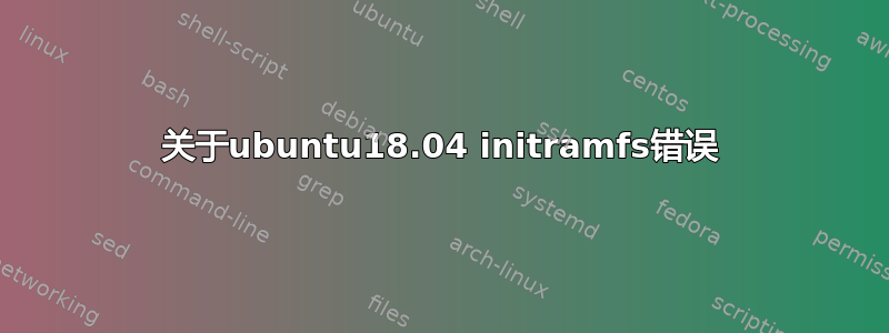 关于ubuntu18.04 initramfs错误