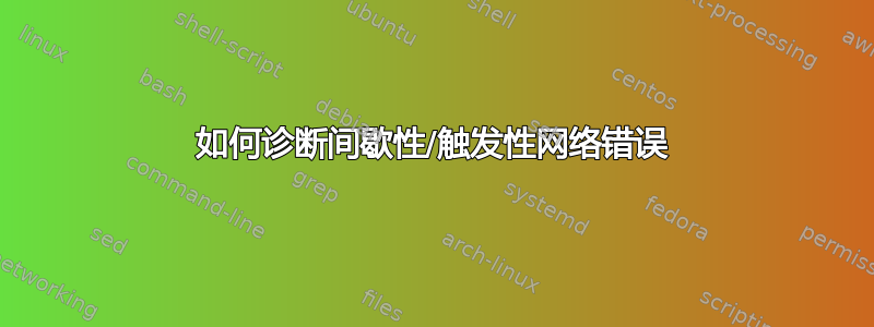 如何诊断间歇性/触发性网络错误