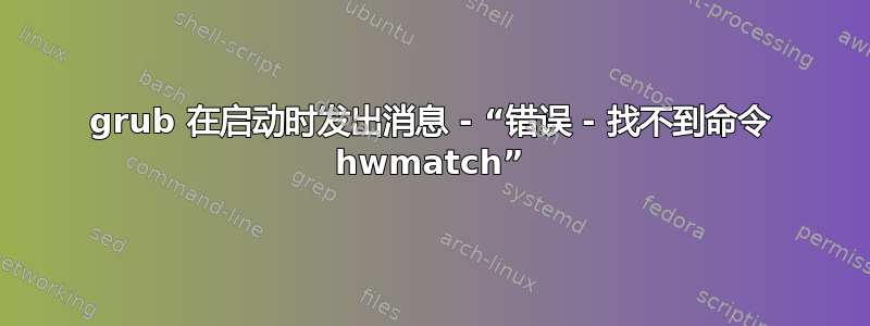 grub 在启动时发出消息 - “错误 - 找不到命令 hwmatch”