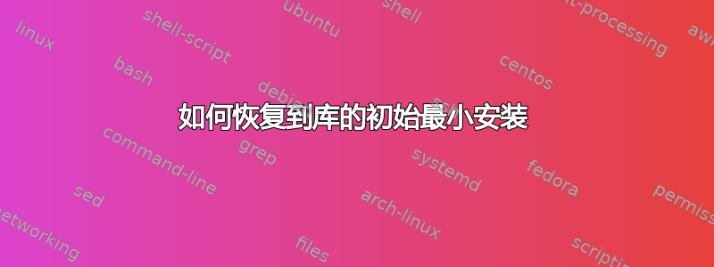 如何恢复到库的初始最小安装