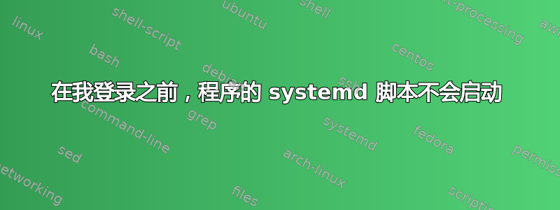 在我登录之前，程序的 systemd 脚本不会启动