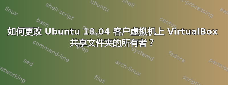 如何更改 Ubuntu 18.04 客户虚拟机上 VirtualBox 共享文件夹的所有者？