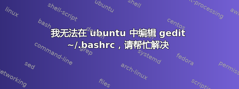 我无法在 ubuntu 中编辑 gedit ~/.bashrc，请帮忙解决