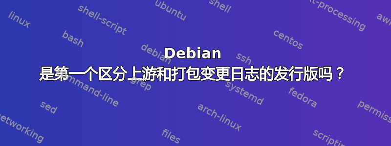 Debian 是第一个区分上游和打包变更日志的发行版吗？