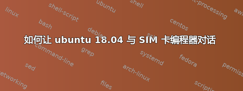 如何让 ubuntu 18.04 与 SIM 卡编程器对话