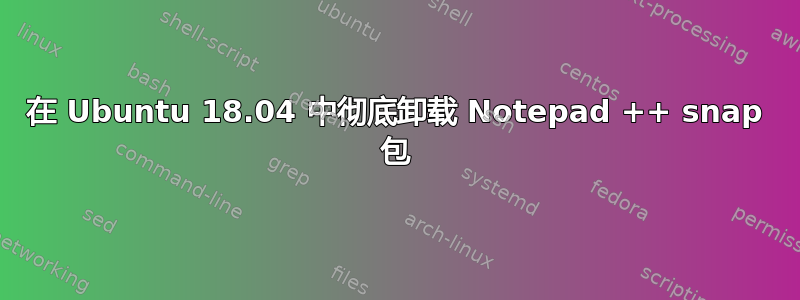 在 Ubuntu 18.04 中彻底卸载 Notepad ++ snap 包