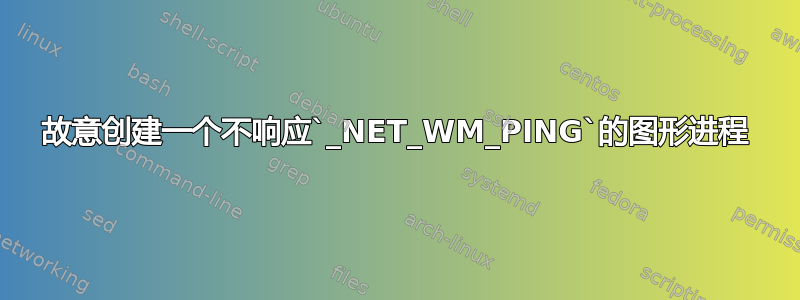 故意创建一个不响应`_NET_WM_PING`的图形进程