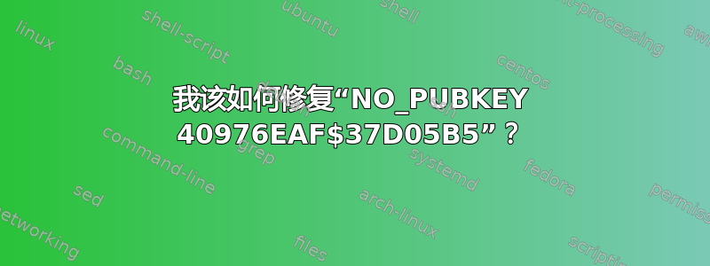 我该如何修复“NO_PUBKEY 40976EAF$37D05B5”？