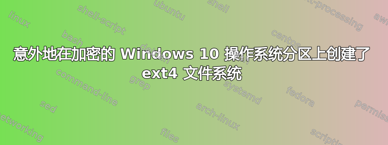 意外地在加密的 Windows 10 操作系统分区上创建了 ext4 文件系统