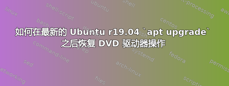 如何在最新的 Ubuntu r19.04 `apt upgrade` 之后恢复 DVD 驱动器操作