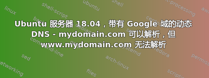 Ubuntu 服务器 18.04，带有 Google 域的动态 DNS - mydomain.com 可以解析，但 www.mydomain.com 无法解析